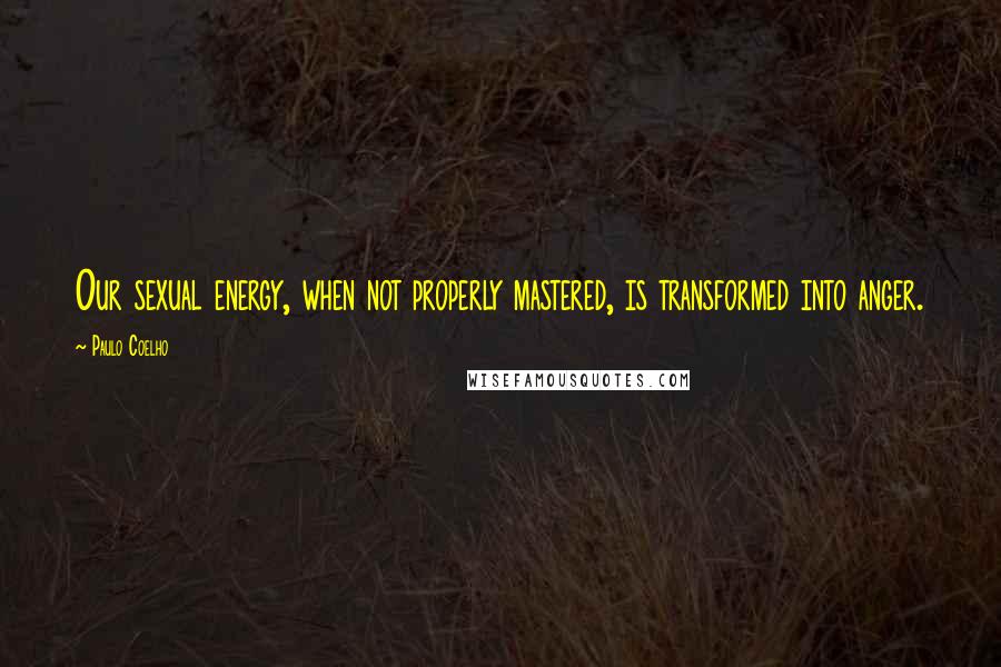 Paulo Coelho Quotes: Our sexual energy, when not properly mastered, is transformed into anger.