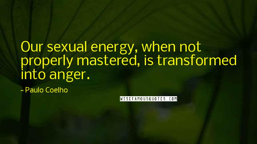 Paulo Coelho Quotes: Our sexual energy, when not properly mastered, is transformed into anger.