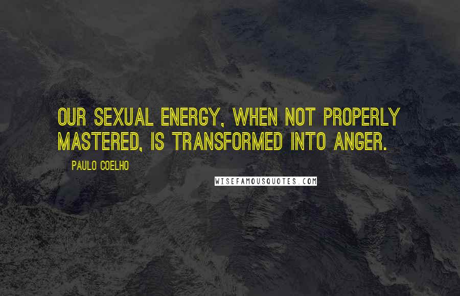 Paulo Coelho Quotes: Our sexual energy, when not properly mastered, is transformed into anger.