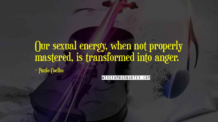 Paulo Coelho Quotes: Our sexual energy, when not properly mastered, is transformed into anger.