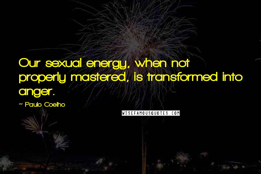 Paulo Coelho Quotes: Our sexual energy, when not properly mastered, is transformed into anger.