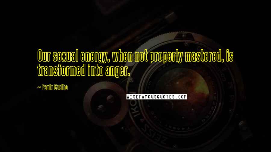 Paulo Coelho Quotes: Our sexual energy, when not properly mastered, is transformed into anger.