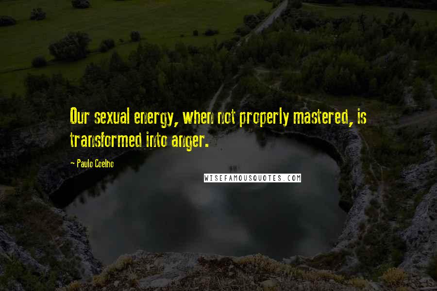 Paulo Coelho Quotes: Our sexual energy, when not properly mastered, is transformed into anger.