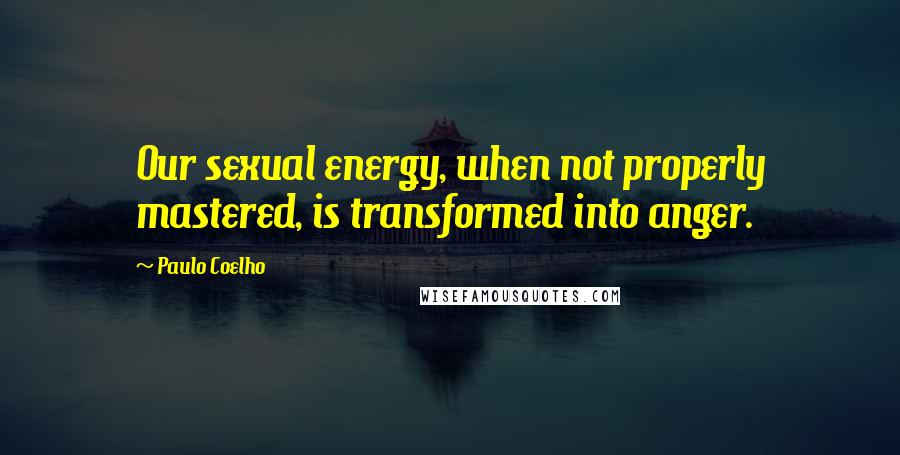 Paulo Coelho Quotes: Our sexual energy, when not properly mastered, is transformed into anger.