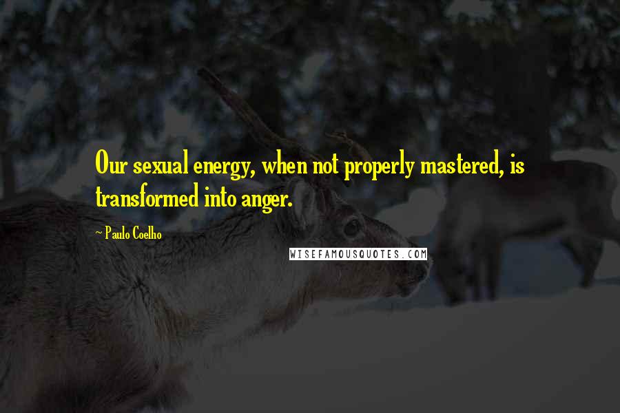 Paulo Coelho Quotes: Our sexual energy, when not properly mastered, is transformed into anger.