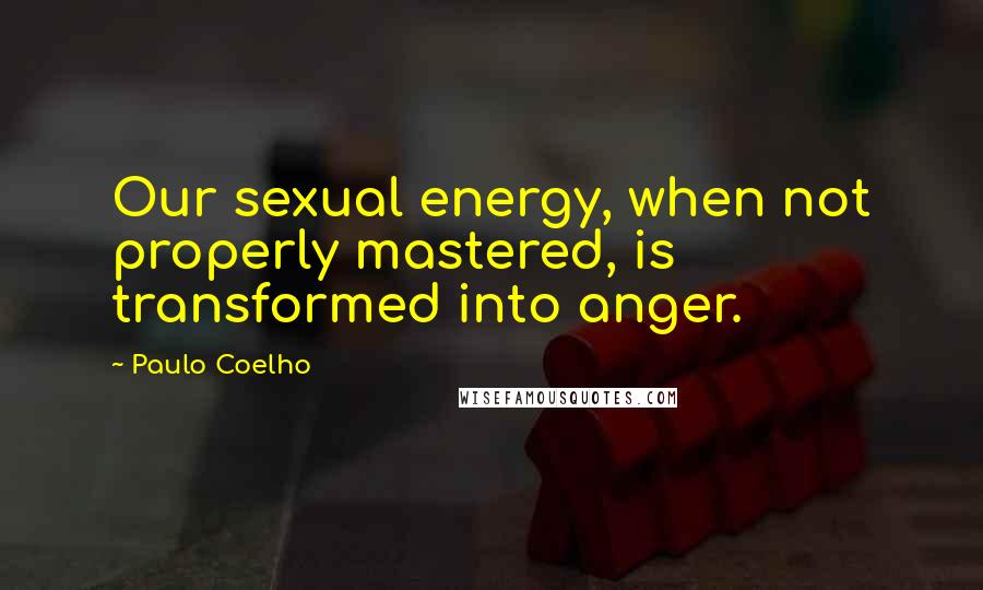 Paulo Coelho Quotes: Our sexual energy, when not properly mastered, is transformed into anger.