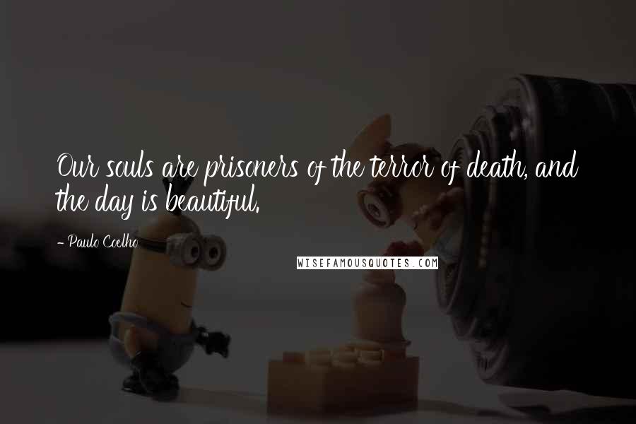 Paulo Coelho Quotes: Our souls are prisoners of the terror of death, and the day is beautiful.