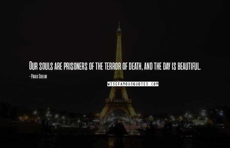 Paulo Coelho Quotes: Our souls are prisoners of the terror of death, and the day is beautiful.
