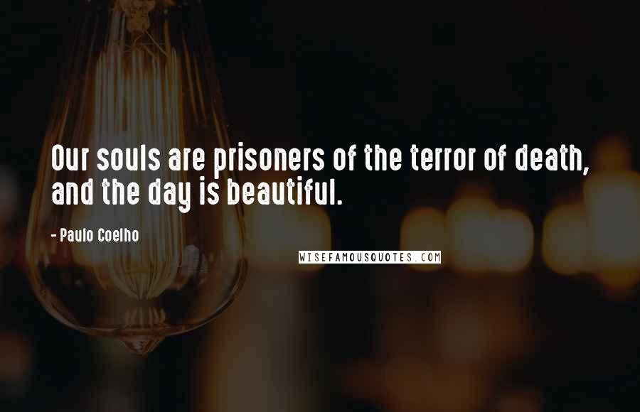Paulo Coelho Quotes: Our souls are prisoners of the terror of death, and the day is beautiful.