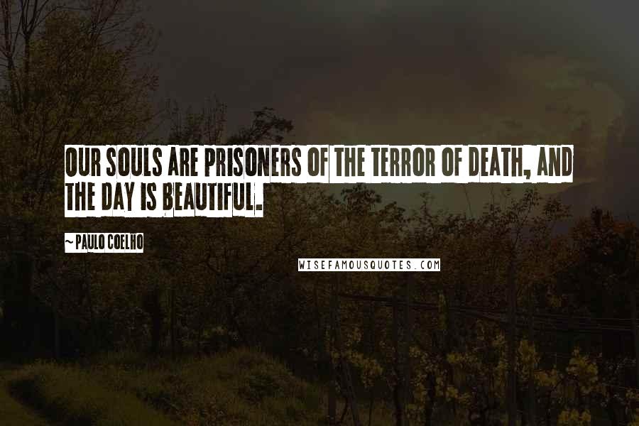 Paulo Coelho Quotes: Our souls are prisoners of the terror of death, and the day is beautiful.