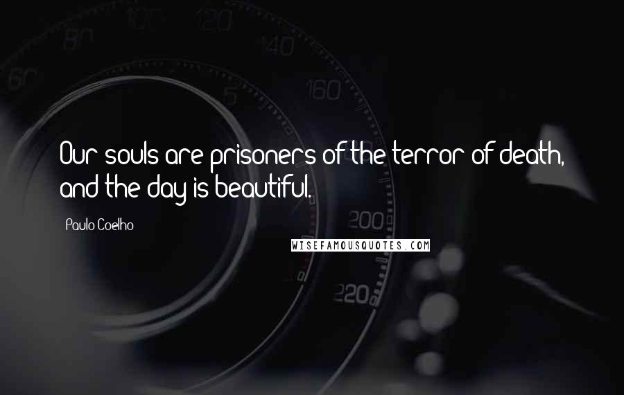 Paulo Coelho Quotes: Our souls are prisoners of the terror of death, and the day is beautiful.