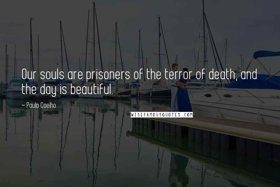 Paulo Coelho Quotes: Our souls are prisoners of the terror of death, and the day is beautiful.