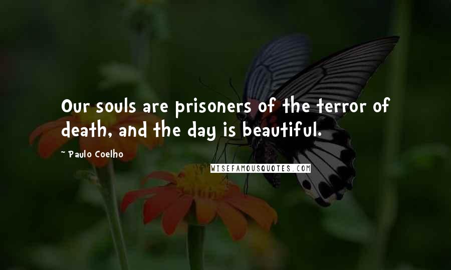 Paulo Coelho Quotes: Our souls are prisoners of the terror of death, and the day is beautiful.