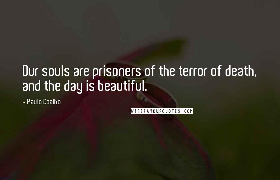 Paulo Coelho Quotes: Our souls are prisoners of the terror of death, and the day is beautiful.