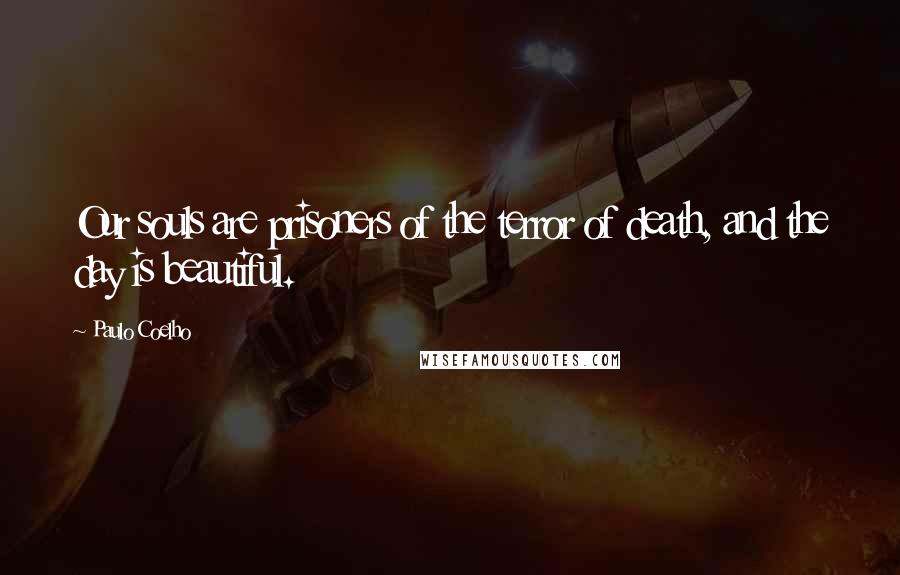 Paulo Coelho Quotes: Our souls are prisoners of the terror of death, and the day is beautiful.