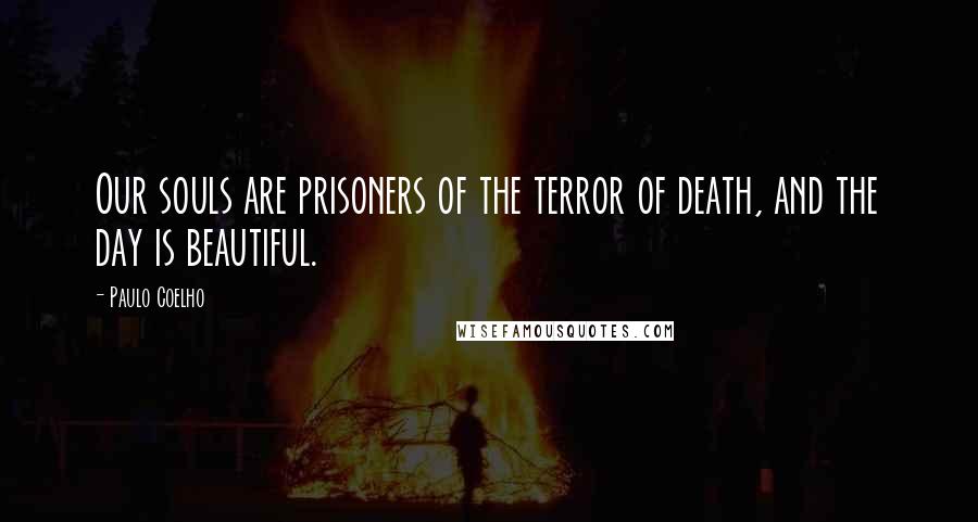 Paulo Coelho Quotes: Our souls are prisoners of the terror of death, and the day is beautiful.