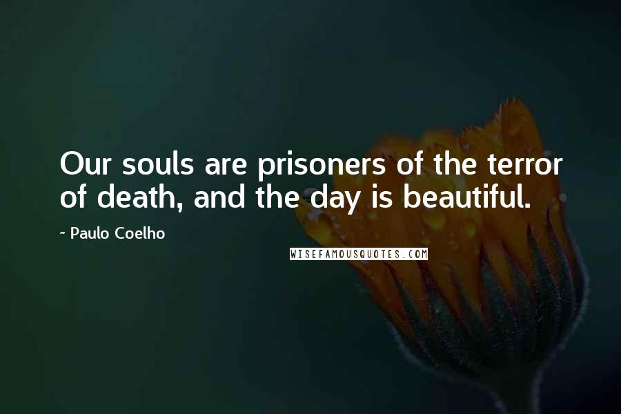 Paulo Coelho Quotes: Our souls are prisoners of the terror of death, and the day is beautiful.