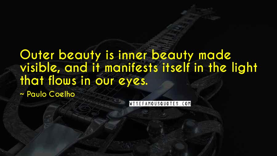 Paulo Coelho Quotes: Outer beauty is inner beauty made visible, and it manifests itself in the light that flows in our eyes.