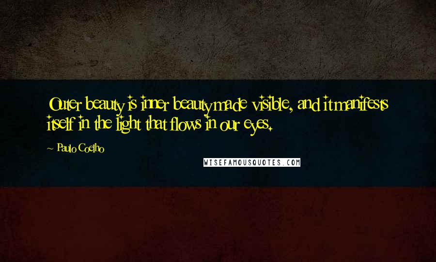 Paulo Coelho Quotes: Outer beauty is inner beauty made visible, and it manifests itself in the light that flows in our eyes.