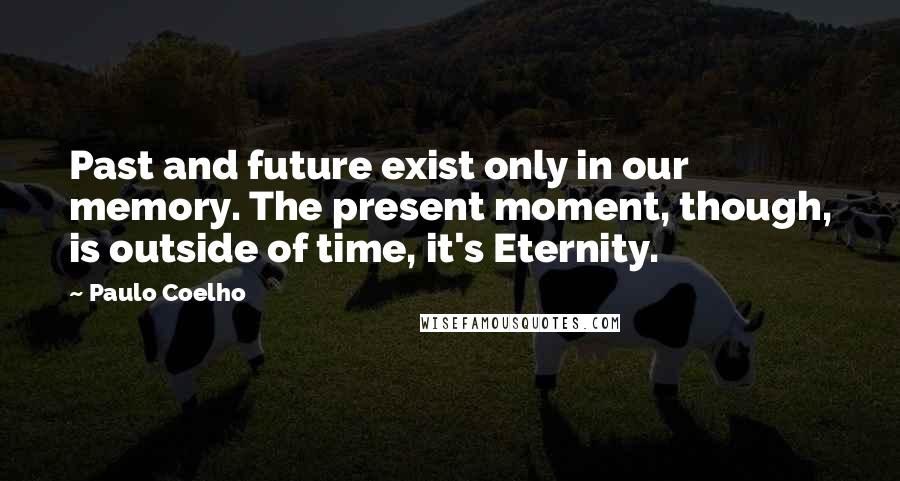 Paulo Coelho Quotes: Past and future exist only in our memory. The present moment, though, is outside of time, it's Eternity.