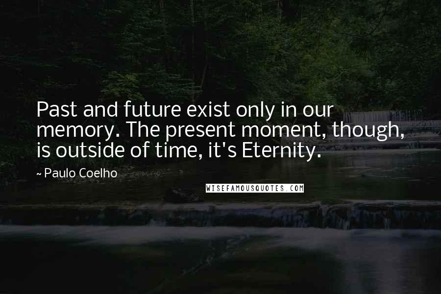 Paulo Coelho Quotes: Past and future exist only in our memory. The present moment, though, is outside of time, it's Eternity.