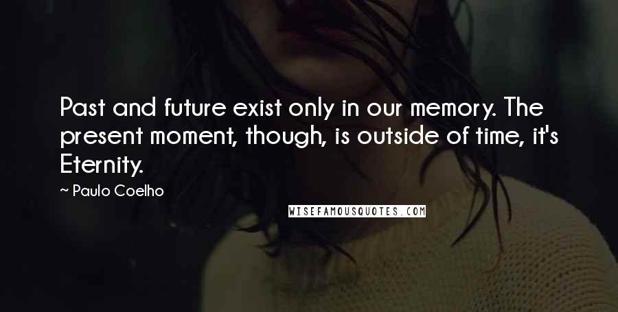 Paulo Coelho Quotes: Past and future exist only in our memory. The present moment, though, is outside of time, it's Eternity.