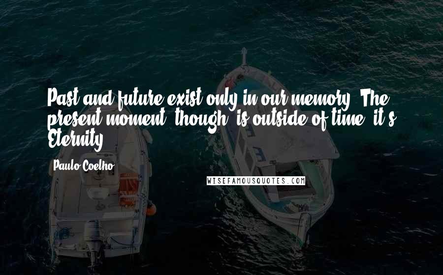 Paulo Coelho Quotes: Past and future exist only in our memory. The present moment, though, is outside of time, it's Eternity.