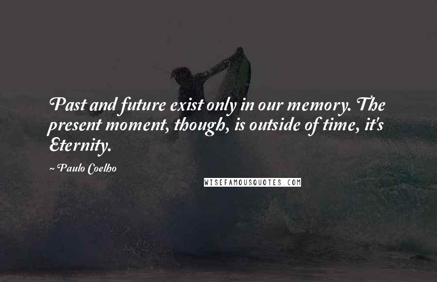 Paulo Coelho Quotes: Past and future exist only in our memory. The present moment, though, is outside of time, it's Eternity.