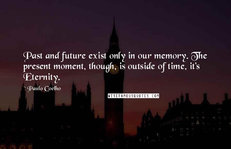 Paulo Coelho Quotes: Past and future exist only in our memory. The present moment, though, is outside of time, it's Eternity.