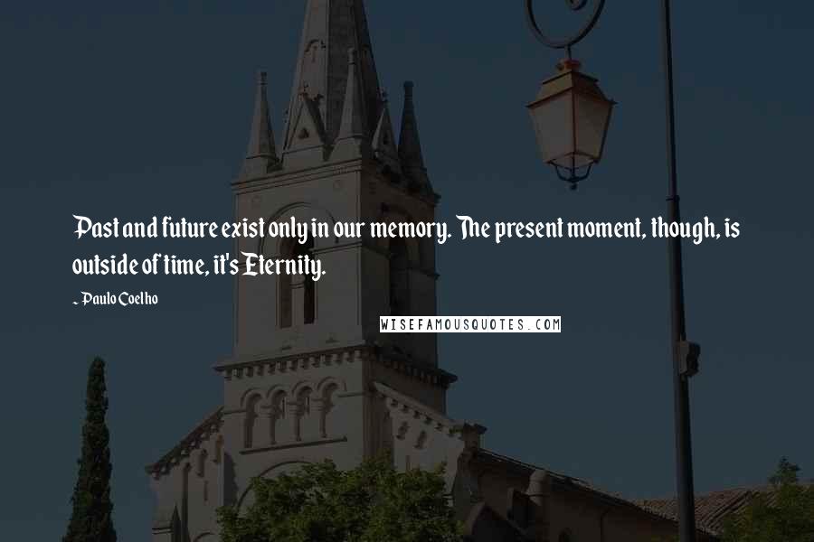 Paulo Coelho Quotes: Past and future exist only in our memory. The present moment, though, is outside of time, it's Eternity.