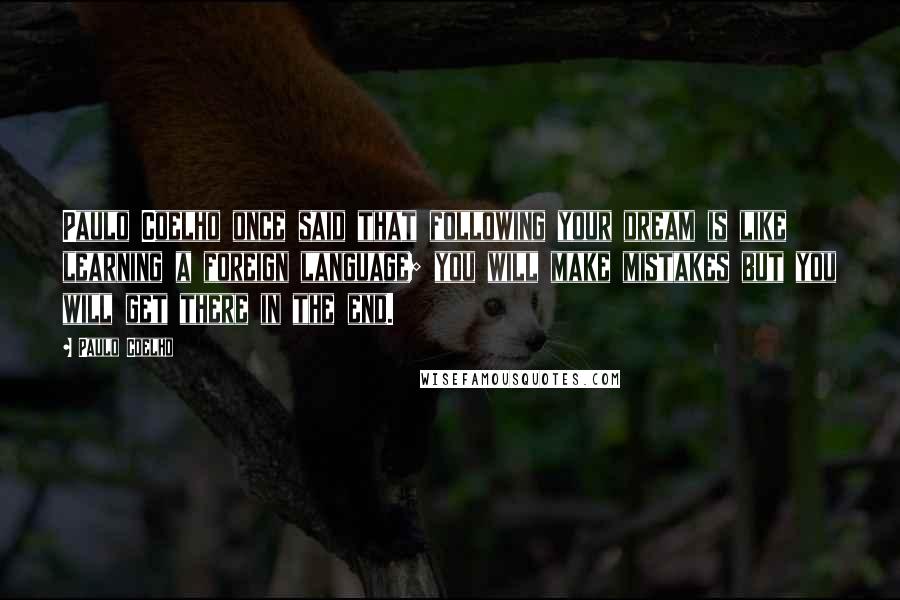 Paulo Coelho Quotes: Paulo Coelho once said that following your dream is like learning a foreign language; you will make mistakes but you will get there in the end.