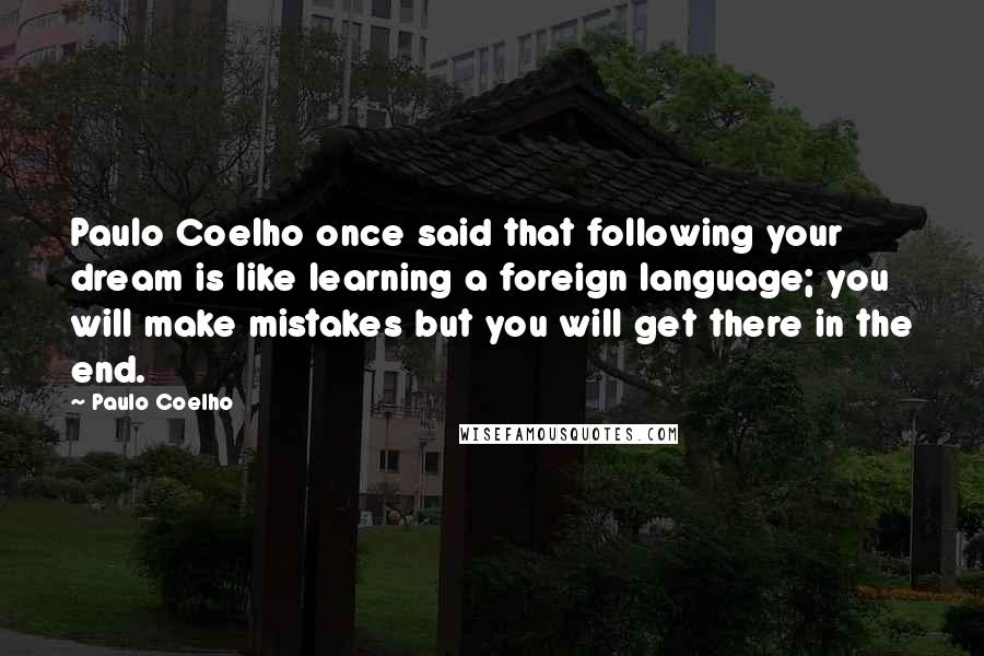 Paulo Coelho Quotes: Paulo Coelho once said that following your dream is like learning a foreign language; you will make mistakes but you will get there in the end.