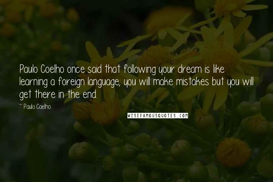 Paulo Coelho Quotes: Paulo Coelho once said that following your dream is like learning a foreign language; you will make mistakes but you will get there in the end.