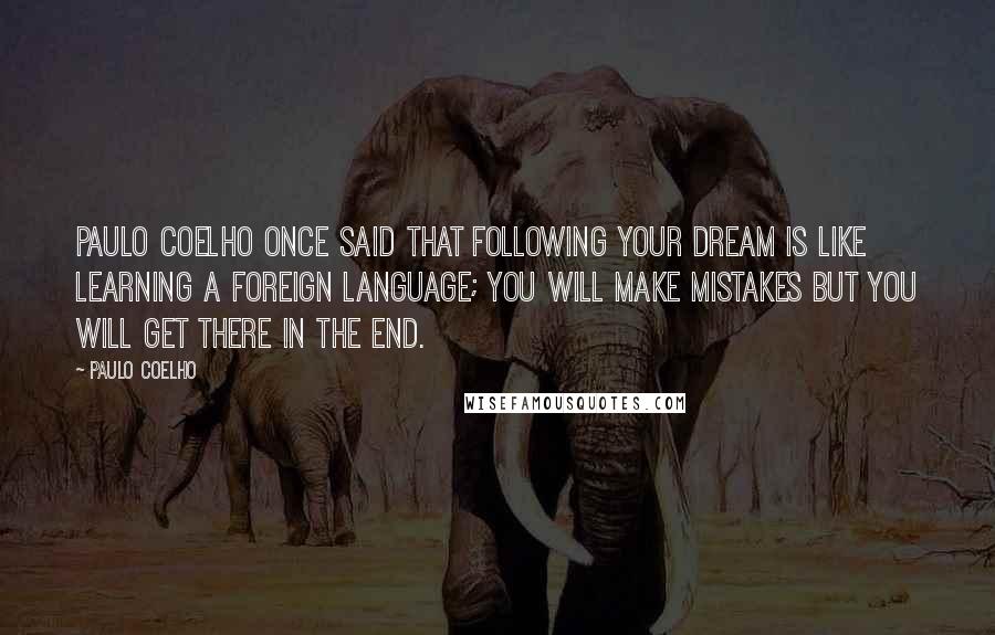 Paulo Coelho Quotes: Paulo Coelho once said that following your dream is like learning a foreign language; you will make mistakes but you will get there in the end.