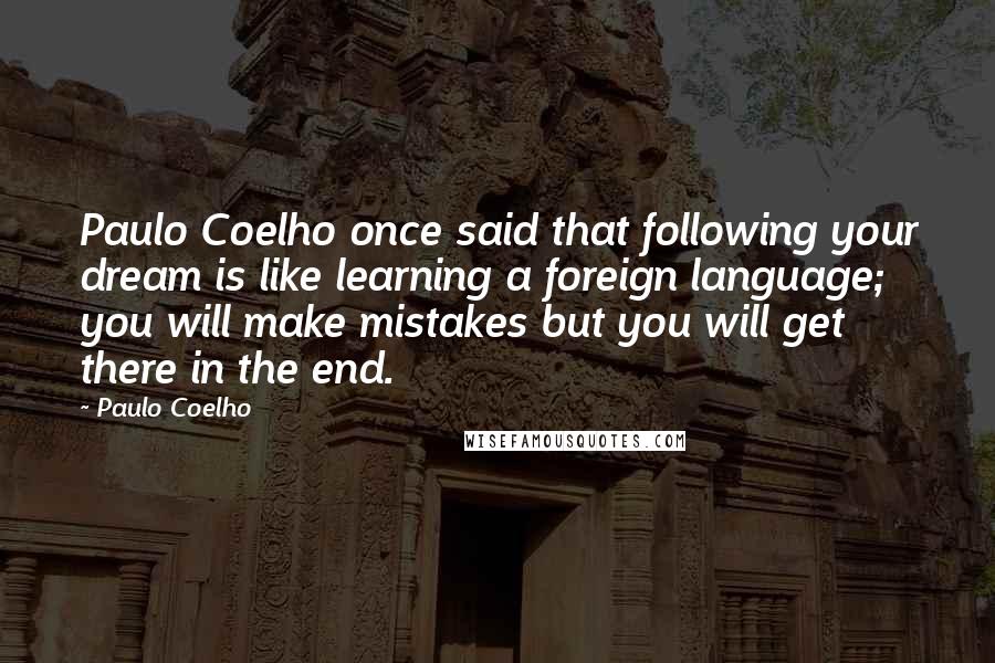 Paulo Coelho Quotes: Paulo Coelho once said that following your dream is like learning a foreign language; you will make mistakes but you will get there in the end.