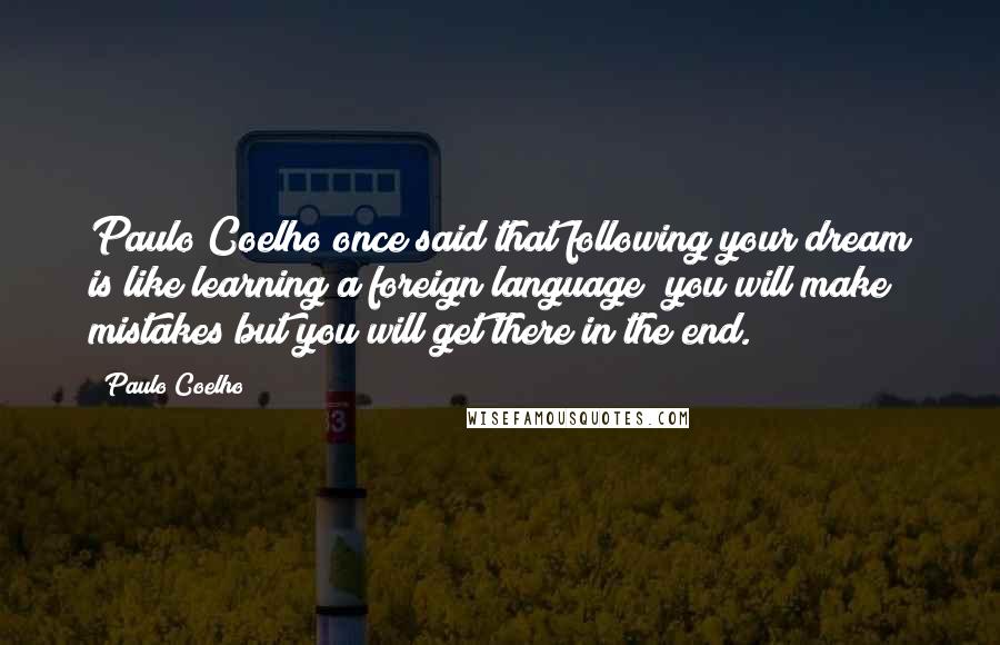 Paulo Coelho Quotes: Paulo Coelho once said that following your dream is like learning a foreign language; you will make mistakes but you will get there in the end.