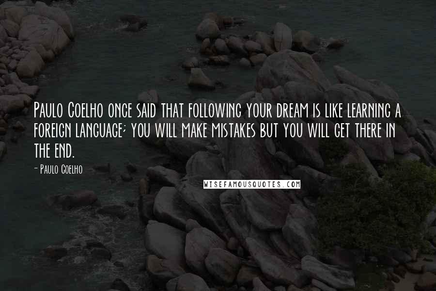 Paulo Coelho Quotes: Paulo Coelho once said that following your dream is like learning a foreign language; you will make mistakes but you will get there in the end.