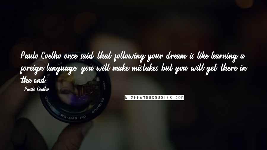 Paulo Coelho Quotes: Paulo Coelho once said that following your dream is like learning a foreign language; you will make mistakes but you will get there in the end.