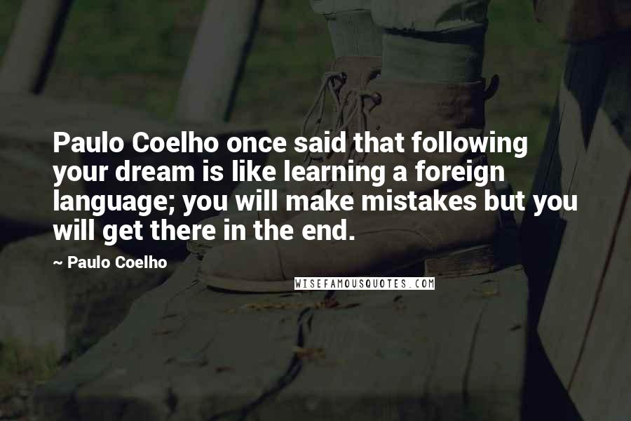 Paulo Coelho Quotes: Paulo Coelho once said that following your dream is like learning a foreign language; you will make mistakes but you will get there in the end.