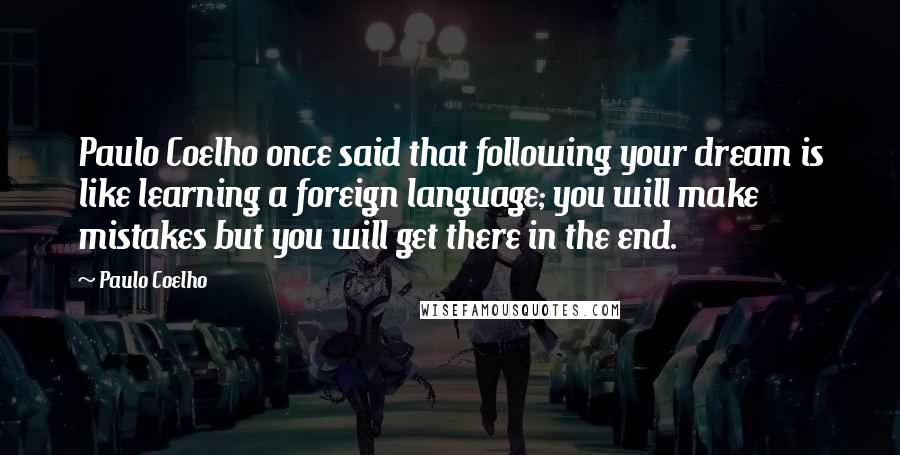 Paulo Coelho Quotes: Paulo Coelho once said that following your dream is like learning a foreign language; you will make mistakes but you will get there in the end.