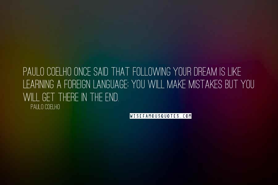 Paulo Coelho Quotes: Paulo Coelho once said that following your dream is like learning a foreign language; you will make mistakes but you will get there in the end.