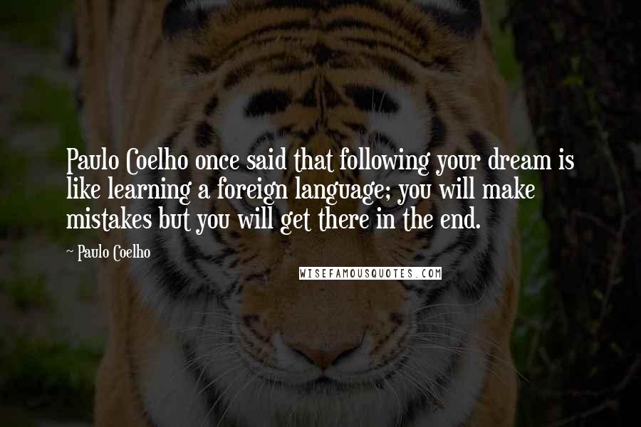 Paulo Coelho Quotes: Paulo Coelho once said that following your dream is like learning a foreign language; you will make mistakes but you will get there in the end.