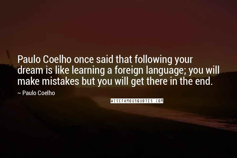 Paulo Coelho Quotes: Paulo Coelho once said that following your dream is like learning a foreign language; you will make mistakes but you will get there in the end.