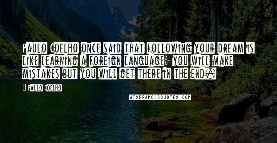 Paulo Coelho Quotes: Paulo Coelho once said that following your dream is like learning a foreign language; you will make mistakes but you will get there in the end.