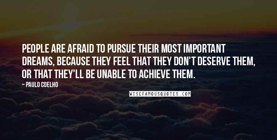 Paulo Coelho Quotes: People are afraid to pursue their most important dreams, because they feel that they don't deserve them, or that they'll be unable to achieve them.