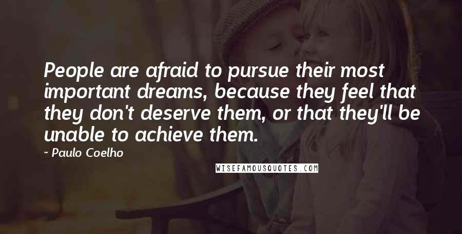 Paulo Coelho Quotes: People are afraid to pursue their most important dreams, because they feel that they don't deserve them, or that they'll be unable to achieve them.