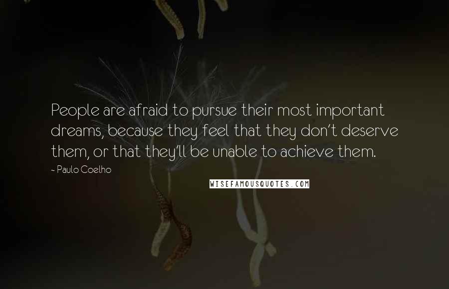 Paulo Coelho Quotes: People are afraid to pursue their most important dreams, because they feel that they don't deserve them, or that they'll be unable to achieve them.