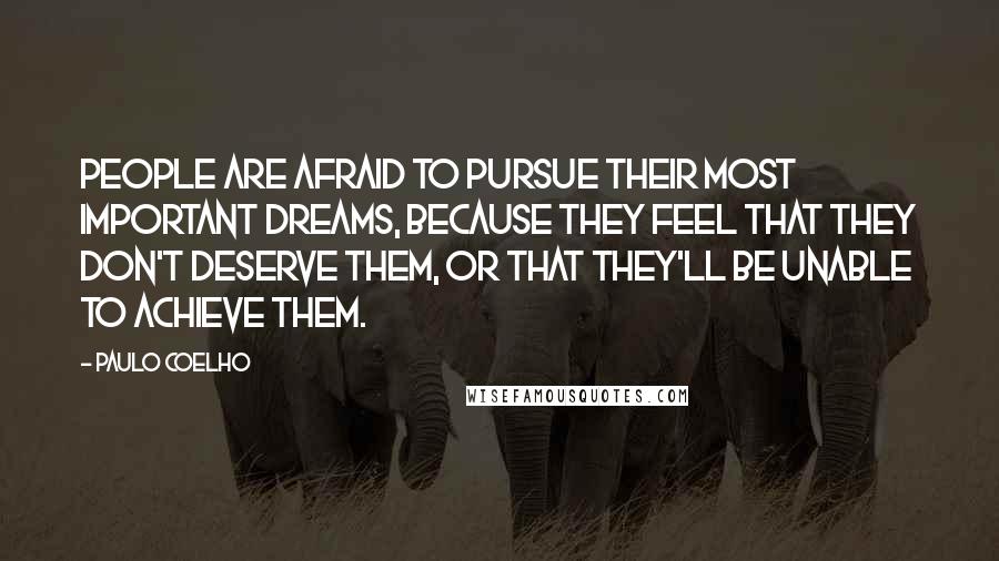 Paulo Coelho Quotes: People are afraid to pursue their most important dreams, because they feel that they don't deserve them, or that they'll be unable to achieve them.