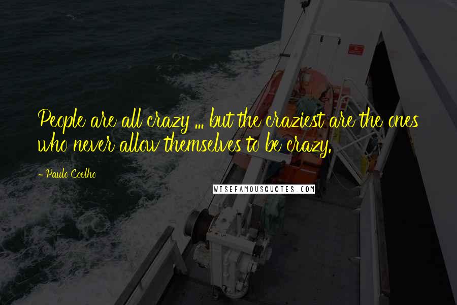 Paulo Coelho Quotes: People are all crazy ... but the craziest are the ones who never allow themselves to be crazy.