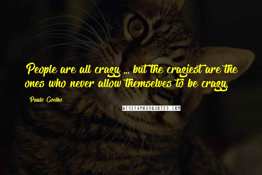 Paulo Coelho Quotes: People are all crazy ... but the craziest are the ones who never allow themselves to be crazy.